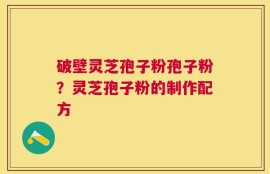 破壁灵芝孢子粉孢子粉？灵芝孢子粉的制作配方