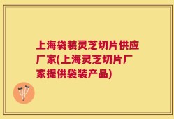上海袋装灵芝切片供应厂家(上海灵芝切片厂家提供袋装产品)
