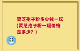 灵芝孢子粉多少钱一坛(灵芝孢子粉一罐价格是多少？)