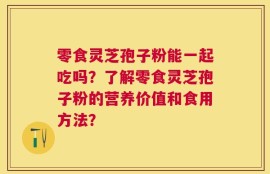 零食灵芝孢子粉能一起吃吗？了解零食灵芝孢子粉的营养价值和食用方法？