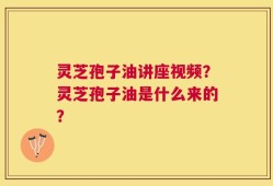 灵芝孢子油讲座视频？灵芝孢子油是什么来的？