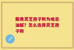 服用灵芝孢子粉为啥忌油腻？怎么选择灵芝孢子粉