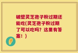 破壁灵芝孢子粉过期还能吃(灵芝孢子粉过期了可以吃吗？这里有答案！)