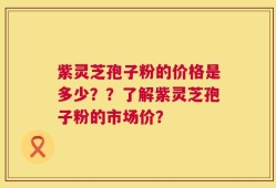紫灵芝孢子粉的价格是多少？？了解紫灵芝孢子粉的市场价？