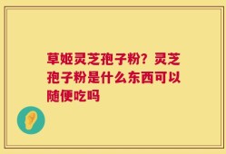 草姬灵芝孢子粉？灵芝孢子粉是什么东西可以随便吃吗