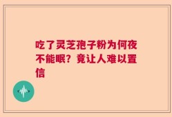 吃了灵芝孢子粉为何夜不能眠？竟让人难以置信