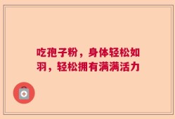 吃孢子粉，身体轻松如羽，轻松拥有满满活力