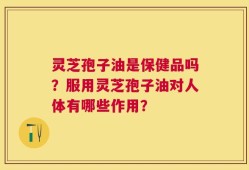 灵芝孢子油是保健品吗？服用灵芝孢子油对人体有哪些作用？