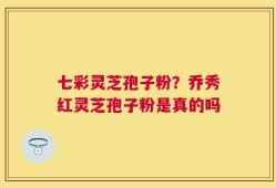 七彩灵芝孢子粉？乔秀红灵芝孢子粉是真的吗