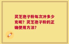 灵芝孢子粉每次冲多少克呢？灵芝孢子粉的正确使用方法？