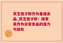 灵芝孢子粉作为普通食品_灵芝孢子粉：探索其作为日常食品的潜力与益处
