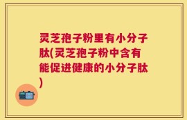 灵芝孢子粉里有小分子肽(灵芝孢子粉中含有能促进健康的小分子肽)