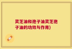 灵芝油和孢子油灵芝孢子油的功效与作用)