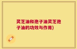 灵芝油和孢子油灵芝孢子油的功效与作用)