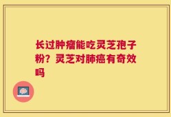 长过肿瘤能吃灵芝孢子粉？灵芝对肺癌有奇效吗