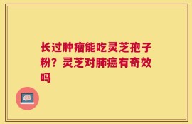 长过肿瘤能吃灵芝孢子粉？灵芝对肺癌有奇效吗