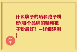 什么牌子的硒和孢子粉好(哪个品牌的硒和孢子粉最好？—详细评测)