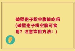 破壁孢子粉空腹能吃吗(破壁孢子粉空腹可食用？注意饮用方法！)