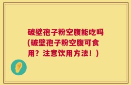 破壁孢子粉空腹能吃吗(破壁孢子粉空腹可食用？注意饮用方法！)