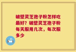 破壁灵芝孢子粉怎样吃最好？破壁灵芝孢子粉每天服用几次，每次服多少