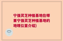 宁强灵芝种植基地在哪里宁强灵芝种植基地的地理位置介绍)
