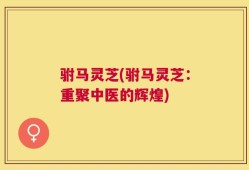 驸马灵芝(驸马灵芝：重聚中医的辉煌)