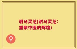 驸马灵芝(驸马灵芝：重聚中医的辉煌)