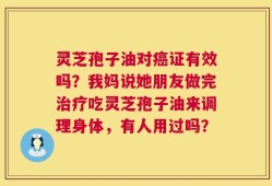 灵芝孢子油对癌证有效吗？我妈说她朋友做完治疗吃灵芝孢子油来调理身体，有人用过吗？