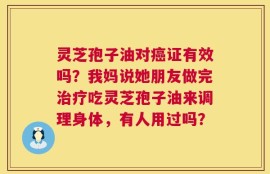 灵芝孢子油对癌证有效吗？我妈说她朋友做完治疗吃灵芝孢子油来调理身体，有人用过吗？