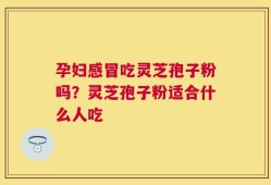 孕妇感冒吃灵芝孢子粉吗？灵芝孢子粉适合什么人吃