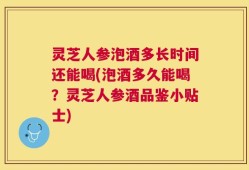 灵芝人参泡酒多长时间还能喝(泡酒多久能喝？灵芝人参酒品鉴小贴士)