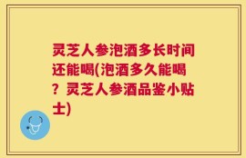 灵芝人参泡酒多长时间还能喝(泡酒多久能喝？灵芝人参酒品鉴小贴士)