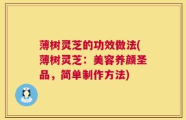 薄树灵芝的功效做法(薄树灵芝：美容养颜圣品，简单制作方法)