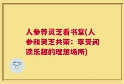 人参养灵芝看书堂(人参和灵芝共荣：享受阅读乐趣的理想场所)