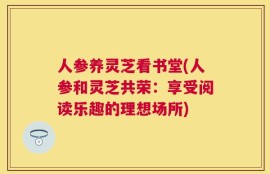 人参养灵芝看书堂(人参和灵芝共荣：享受阅读乐趣的理想场所)