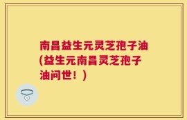 南昌益生元灵芝孢子油(益生元南昌灵芝孢子油问世！)