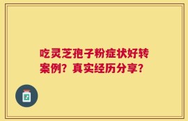 吃灵芝孢子粉症状好转案例？真实经历分享？