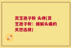 灵芝孢子粉 头疼(灵芝孢子粉：缓解头痛的天然选择)