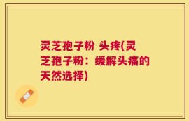灵芝孢子粉 头疼(灵芝孢子粉：缓解头痛的天然选择)