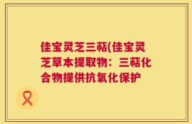 佳宝灵芝三萜(佳宝灵芝草本提取物：三萜化合物提供抗氧化保护