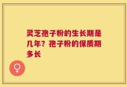 灵芝孢子粉的生长期是几年？孢子粉的保质期多长