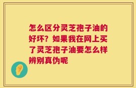 怎么区分灵芝孢子油的好坏？如果我在网上买了灵芝孢子油要怎么样辨别真伪呢