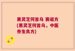 黑灵芝何首乌 赛诺方(黑灵芝何首乌，中医养生良方)