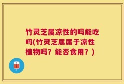 竹灵芝属凉性的吗能吃吗(竹灵芝属属于凉性植物吗？能否食用？)