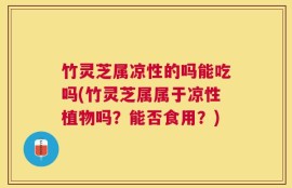 竹灵芝属凉性的吗能吃吗(竹灵芝属属于凉性植物吗？能否食用？)