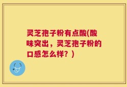 灵芝孢子粉有点酸(酸味突出，灵芝孢子粉的口感怎么样？)