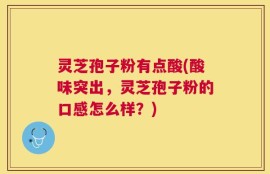 灵芝孢子粉有点酸(酸味突出，灵芝孢子粉的口感怎么样？)