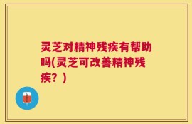 灵芝对精神残疾有帮助吗(灵芝可改善精神残疾？)