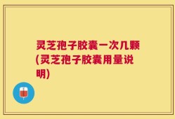 灵芝孢子胶囊一次几颗(灵芝孢子胶囊用量说明)