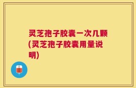 灵芝孢子胶囊一次几颗(灵芝孢子胶囊用量说明)